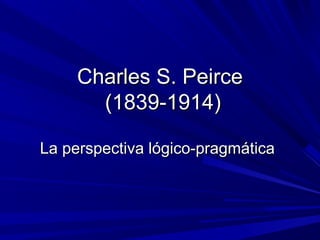 Charles S. PeirceCharles S. Peirce
(1839-1914)(1839-1914)
La perspectiva lógico-pragmáticaLa perspectiva lógico-pragmática
 