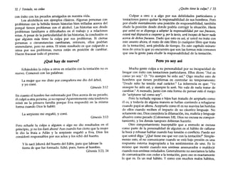 32 / Tentado, no cedas ¿Quién tiene la culpa? / 33
con éxito con los pecados arraigados en nuestra vida.
Los alcohólicos son ejemplos clásicos. Algunas personas con
problemas con la bebida tienen historias bien trilladas acerca del
porqué tienen problemas con el alcohol. Las historias son desde
problemas familiares a dificultades en el trabajo y a relaciones
rotas. A pesar de la particularidad de las historias, la conclusión es
que alguien más tiene la culpa por sus problemas. Si ciertas
personas o circunstancias cambiaran, entonces, ellos podrían
enmendarse, pero no antes. El triste resultado es que culpando a
otros por sus problemas, nunca están en posición de cambiar.
Hacen fracasar todo el proceso.
Culpar a otro o a algo por sus debilidades particulares y
tentaciones parece quitar la responsabilidad de sus hombros. Pero
por eludir mentalmente una posición de responsabilidad, también
elude la posición desde donde podría corregir la situación. Hasta
que usted no se disponga a adoptar la responsabilidad por sus fracasos,
estará maldispuesto acooperar y, por lotanto, será incapaz dehacer nada
acerca dedichos fracasos. Dado que esto es aSÍ, si usted no trata con
este asunto ahora, el resto de este libro (o cualquier libro que trata
de la tentación), será pérdida de tiempo. En este capítulo mirare-
mos de cerca lo que yo encuentro que son las formas más comunes
que usa la gente para eludir la responsabilidad de la tentación.
¿Qué hay de nuevo? Pero yo soy así
Mucha gente culpa a su personalidad por su incapacidad de
bregar con éxito con tentaciones particulares. Ellos dicen: "Así es
como yo soy." O: "Yo siempre he sido así." Oigo mucho esto de
hombres que tienen problemas en controlar su temperamento:
"Desde niño he tenido mal carácter." La inferencia es que: "Yo
siempre he sido así, y siempre lo seré. No vale de nada tratar de
cambiar." A menudo, junto con esta forma de pensar está el ruego
de "acéptame tal como soy".
Pero la turbada esposa e hijos han tratado de aceptarlo como
él es, y todavía de alguna manera se hallan corriendo a refugiarse
cuando papá se altera. Aceptarlo como él es no suaviza las heridas
de ellos cuando reciben el impacto de su cáustico lenguaje. No
solamente eso, Dios considera la difamación, ira, malicia y lenguaje
abusivo como pecado (Colosenses 3:8).Dios no excusa su compor-
tamiento, y los demás tampoco debieran hacerlo.
Otro comportamiento inaceptable que a menudo se excusa
como parte de la personalidad de alguien es el hábito de callarse
la boca y rehusar hablar cuando hay tensión o conflicto. Puede ser
que usted diga: "¿Qué tiene eso que ver con la tentación?" Simple-
mente esto, el no comunicarse cuando se está bajo presión es una
respuesta externa inapropiada a los sentimientos de uno. Es lo
mismo que mentir cuando nos sentimos amenazados o maldecir
cuando nos sentimos enfadados. Generalmente no asociamos la falta
de comunicación con ceder a la tentación, pero eso es exactamente
lo que es. Es un mal hábito. Y como con muchos malos hábitos,
Génesis 3:13
Génesis 3:12
La serpiente me engañó, y comí.
La mujer que me diste por compañera me dio del árbol,
y yo comí.
En cuanto el hombre fue enfrentado por Dios acerca de su pecado,
él culpó a otra persona, ¡a su esposa! Aparentemente esta tendencia
reinó en la primera familia porque Eva respondió en la misma
forma cuando Dios le habló:
y lo sacó Jehová del huerto del Edén, para que labrase la
tierra de que fue formado. Echó, pues, fuera al hombre.
Génesis 3:23, 24
Pero echarle la culpa a alguien o algo no dio resultados en el
principio, ¡y no los dará ahora! Aun cuando fue cierto que la mujer
le dio la fruta a Adán y la serpiente engañó a Eva, Dios los
consideró responsables por sus actos y los echó del huerto.
Echándoles la culpa a otros en relación con la tentación no es
nuevo. Comenzó con las palabras:
 