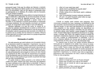 52 I Tentado, no cedas
permaneció igual. Creía que los atletas son famosos y merecen
atención. Este sistema de valores quedó con él a través de todo el
liceo y la universidad. Cada vez que alguien le preguntaba sobre
su participación en el atletismo, él se sentía como un fracasado,
tanto que mentía al respecto.
Mi amigo buscaba que los éxitos atléticos le proporcionaran un
lugar de distinción y admiración.En su forma de pensar, los éxitos
atléticos eran una señal de dignidad personal. Como era una
persona insegura, se sentía impulsado a mentir. Como él 10
describió, no era realmente un pecado premeditado; se sorprendía
a sí mismo mintiendo. Era una respuesta emocional a un sentido
profundo de inseguridad cuando surgía el tema del atletismo.
Mientras regresaba a su casa esa noche, la verdad de su
situación fue aclarada. Inmediatamente su mente se cercioró de la
verdad: La habilidad atlética no determina el valor de una persona.
El verdadero valor de una persona está encerrado en la relación de
la criatura con su Creador. Ese fue el final de su mentira. Ahora él
es libre para decir la verdad y para reírse de su propia incapacidad
en la esfera del atletismo.
Efectuando el cambio
No toda tentación que usted enfrenta será el resultado directo
de un incorrecto sentido de seguridad e importancia. Las que lo
son, sin embargo, se pueden rectificar transfiriendo sencillamente
el sistema de valores desde las normas del mundo a las normas de
Dios. Usando el término sencillamente, no quiero implicar que será
fácil. La rapidez con que se verá libre depende, hasta cierto punto,
de cuán profundamente está arraigado su sistema de valor. Quizás
una experiencia de niño o una serie de experiencias en su pasado
lo han predispuesto para las tentaciones que ha estado experimen-
tando. Si eso es cierto, puede ser que necesite un período más largo
para ser libre emocionalmente.
El cambio desde su valores presentes a los valores de Dios
conlleva dos pasos. Primero que nada, usted tiene que identificar
las cosas y personas de las cuales deriva su identidad. Yo llamo a
este paso del proceso repaso de su vida. Incluye la respuesta a una
serie de preguntas:
Las raíces del mal I 53
1. ¿Qué es lo que usted teme más?
2. ¿Quién tiene la posibilidad de hacerle daño?
3. ¿Quién 10hiere con frecuencia?
4. ¿Cuáles esferas de su vida tiende usted a enfatizar
demasiado?
5. ¿Qué circunstancias lo ponen realmente incómodo?
6. ¿En qué o en quién ha puesto usted todas sus espe-
ranzas y sueños para el futuro?
Cuando en oración usted conteste estas preguntas, Dios
comenzará a mostrarle las cosas o personas a su alrededor en las
que consciente o inconscientemente está edificando su seguridad y
dignidad propia. Lo que usted está buscando en las respuestas a
estas preguntas es una cantidad excesiva de dependencia en
cualquiera de estas cosas, persona o actividad. Hay que admirar a
los grandes atletas como también a gente próspera en cualquier
esfera. Siempre habrá alguna dependencia emocional en un amigo,
amiga o cónyuge. Sólo viene a ser negativa cuando su sentido de
seguridad e importancia depende de algo más que de su relación
con Dios. Cuando su comportamiento es controlado, o por lo
menos altamente influido, por fuerzas que no sean la norma de
comportamiento de Dios, las cosas han ido demasiado lejos.
Un segundo paso en hacer este cambio envuelve renovar la
mente para que se compenetre de la verdad. Para renovar la mente,
usted tiene que quitar la manera antigua de pensar y reemplazarla
con la verdad. Vamos a tratar este tema con más detalles en un
capítulo posterior. Pero en este momento de nuestra exposición, la
verdad que usted necesita enfocar tiene que ver con las esferas de
seguridad e importancia. La verdad es que toda su seguridad e
importancia están relacionadas con Dios a través de Jesucristo.
Piense en estas preguntas:
1. ¿Quién lo creó a usted?
2. ¿Quién lo escogió para vivir con él para siempre?
3. ¿Quién tiene el poder de la vida en sus manos?
4. ¿Quién está en control de todo 10 que pasa en el
mundo hoy?
5. ¿Quién envió a su Hijo a morir por usted?
6. ¿Quién prometió que nunca lo dejaría?
 