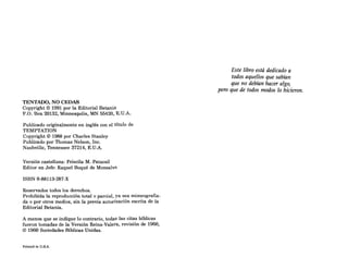 TENTADO, NO CEDAS
Copyright © 1991 por la Editorial Betania
P.O. Box 20132, Minn~a}olie¡;, MN 55420, E.U.A..
Publicado originalmente en inglés con el título de
TEMPTATION
Copyright © 1988 por Charles Stanley
Publicado por Thomas Nelson, Inc.
Nashville, Tennessee 37214, E.U.A.
Versión castellana: Priscila M. Patacsil
Editor en Jefe: Raquel Boqué de Monsalve
ISBN 0-88113-287-X
Reservados todos los derechos.
Prohibida la reproducción total o parcial, ya sea mimeografia-
da o por otros medios, sin la previa autorización escrita de la
Editorial Betania.
A menos que se indique lo contrario, todas las citas bíblicas
fueron tomadas de la Versión Reina-Valera, revisión de 1960,
© 1960 Sociedades Bíblicas Unidas.
Printed in U.S.A.
Este libro está dedicado a
todos aquellos que sabían
que no debían hacer algo,
pero que de todos modos lo hicieron.
 