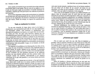 64 / Tentado, no cedas
Jaime estaba convencido de que necesitaba hacer algo referente
a la presión bajo la cual estaba. Pero la venta de su negocio no era
el plan de Dios para suplir esa necesidad. El decidió mantener su
compañía y esperar que Dios proveyera otra solución al problema
de la presión.
En los meses siguientes, Jaime pudo reestructurar su compañía
en tal forma que casi toda la presión de día a día fue dividida entre
muchos de sus empleados. El comenzó a disfrutar de lo que hada
más que nunca. Desde ese tiempo, su negocio ha aumentado al
doble.
Todo es realmente lo mismo
Ya sea una situación de largo plazo como la de Jaime o
simplemente una oportunidad para salir de una caja registradora
con demasiado cambio, cada tentación es simplemente una
alternativa de satisfacer a su manera, y no según Dios, las necesida-
des dadas por Dios. He aquí como funciona. Satanás usa sus
circunstancias para estimular algún deseo, ya sea deseo de dinero,
sexo o aceptación. Entonces comienza a trabajar en sus emociones.
Cuando sus emociones lo han convencido de que tiene que tener
lo que sea, su mente entra en acción. Pronto usted se encuentra
trabajando en un plan para satisfacer sus necesidades con tan pocas
consecuencias como sea posible. Luego, en un instante, se decide
y nada lo detiene.
No importa si el problema es la chismografía, los celos, la ira,
los juegos de azar, la mentira o la lascivia; todo realmente tiene el
mismo patrón de acción. Satanás no ha cambiado su estrategia
desde que tentó a Adán y a Eva en el Edén. El no necesita hacerlo.
Si tuvo resultado con dos personas perfectas en un ambiente
perfecto con una relación perfecta con Dios, piense cuánto más
resultado tendrá con nosotros, especialmente si no estamos
conscientes de lo que está pasando, y no hemos hecho provisión
para detenerlo.
Haga una pausa y piense por un minuto. ¿Con qué tentación
lucha usted más? ¿Cuál vino a su mente cuando yo formulé esta
pregunta al comenzar el primer capítulo? ¿Puede ver como en una
o en otra forma su experiencia se acomoda al patrón? Demos otro
paso más adelante. ¿Qué necesidad o necesidades dadas por Dios
Las atracciones quepresenta Satanás / 65
está usted siendo tentado a satisfacer fuera de los límites estableci-
dos por Dios? ¿Es el deseo de ser amado? ¿El deseo de ser
abrazado? ¿El deseo de ser aceptado? ¿Cuál es? Antes de seguir
adelante, tiene que saber la respuesta a esta pregunta.
Una y otra vez he hablado con gente que estaba luchando con
al~a clase de tentación, pero no tenía idea por qué estaba
haciendo lo que hacía. Se sentía impulsada. Sabía que su pecado no
le daba descanso duradero o satisfacción, sin embargo, continuaba.
Una buena ilustración es un hombre que conocí que era extremada-
mente avaro. Dicho en otras palabras, cada vez que había una
oportunidad de dar, ¡él era tentado a no dar! Ofrecía toda clase de
excusas, ninguna de las cuales era muy convincente.
Mientras hablábamos, fue evidente que lo que realmente
deseaba era seguridad financiera. El había crecido sin nada y vivía
c~n un t~or excesiv~ a la pobreza. Por años había sido avaro y
aun no sabía el porque. Pero cuando se dio cuenta de que éste era
su problema y.que la Escritura claramente enseña que lo que
retenemos disminuya y lo que desatamos se multiplica, su actitud
comenzó a cambiar.
¿Manosos por nada?
. Dios no espera que usted viva una vida llena de desaliento y
ansiedad. Todo lo contrario, Satanás es el que desea que su vida esté
llena de ansiedad. Por eso es que él siempre está presto a ofrecer
un.sustituto por lo mejor que tiene Dios. El sabe que su oferta no
satIsface. El sabe también que si él puede cazarlo en su alternativa,
muchas veces usted perderá lo mejor de Dios.
Cuando pienso en la multitud de jóvenes adolescentes que han
comprometido su moral por ser abrazadas, destroza mi corazón.
Ellas no necesitaban a alguien sólo para abrazarlas. Ellas necesita-
ban a alguien que las amara incondicionalmente. Muchas nunca
co~oceránesa clase de amor simplemente porque no pueden o no
qUl~en abandonar los sustitutos que Satanás ha puesto en su
camino.
. Miles de hombres y jóvenes adolescentes en este país son
adictos a la pornografía. Para la mayoría de ellos, todo comenzó
aceptando un sustituto de Satanás. Ahora la relación que realmente
necesitan está más allá de su alcance en la mayoría de los casos.
 