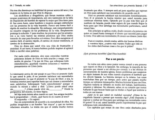 Filipenses 4:6, 7
66 / Tentado, no cedas
Día tras día disminuye su habilidad de pensar acerca del sexo y las
mujeres en la forma en que Dios lo dispuso.
Los alcohólicos y drogadictos, que llenan nuestras calles y
ocupan posiciones de importancia, son otro testimonio de la falta
de disposición del hombre de esperar lo mejor que Dios tiene para
él. Sea como fuere, estos hombres y mujeres escogen enfrentarse
con las presiones de la vida huyendo. Parece una forma fácil y
rápida de resolver la situación. Sin embargo, este comportamiento
no resuelve ninguno de los problemas de la vida. Simplemente
posterga la solución. Y para muchos, las presiones que los arrastra-
ron a su vicio fueron las mismas presiones que Dios estaba
tratando de usar para llevarlos a sí mismo. Pero ellos escogieron el
camino fácil, el camino rápido, el camino de menor resistencia, el
camino de la destrucción.
Dios no desea que usted viva una vida de frustración y
ansiedad. Si así fuera, él nunca hubiera podido inspirar al apóstol
Pablo a escribir estas palabras:
Por nada estéis afanosos, sino sean conocidas vuestras
peticiones delante de Dios en toda oración y ruego, con
acción de gracias. Y la paz de Dios, que sobrepasa todo
entendimiento, guardará vuestros corazones y vuestros
pensamientos en Cristo Jesús.
Lo interesante acerca de este pasaje es que Dios no promete darle
lo que usted le pide; él no promete satisfacer sus necesidades
inmediatamente. Lo que él promete es "la paz de Dios", o sea, la
fortaleza interior para soportar hasta que sus deseos y necesidades
sean satisfechos. Sobrepasará "todo entendimiento" porque el
mundo lo mirará a usted y dirá: "¿Cómo puede usted estar
sin ? ¿Cómo puede vivir sin ?" Desde la
perspectiva del mundo, no tiene lógica.
Mi hijo tenía treinta años cuando se casó. Sus amigos incrédu-
los le preguntaban: -Andy, ¿qué haces tú en cuanto al sexo?
El respondía: -Yo espero.
Eso era sorprendente de acuerdo a la mentalidad de ellos. No
podían imaginarse a un hombre "tan mayor" y que no tuviera
relaciones sexuales. La ironía era que el estaba mucho menos
Las atracciones quepresenta Satanás / 67
frustrado que ellos. Y siempre será así para aquellos que esperan
en Dios para satisfacer sus necesidades de acuerdo con él.
Dios no promete satisfacer sus necesidades inmediatamente.
Pero él sí promete la fuerza interior que usted necesita para
continuar mientras tanto. Optando por su paz más bien que el
sustituto de Satanás, puede estar seguro de que cuando llegue la
hora para que Dios satisfaga sus necesidades particulares, usted
estará listo.
Este principio se aplica a todo, desde conocer a la persona con
quien se casará hasta conseguir el dinero que necesita para pagar
la renta. Dios sabe sus necesidades; él conoce sus deseos. Jesús dijo:
Pues si vosotros, siendo malos, sabéis dar buenas dádivas
a vuestros hijos, ¿cuánto más vuestro Padre que está en
los cielos dará buenas cosas a los que le pidan?
Mateo 7:11
¡Qué promesa increíble! ¡Qué Dios increíble!
paz a un precio
En todos mis años como pastor nunca conocí a una persona
que esperó en Dios y lo lamentó. Sin embargo, la mayoría de las
personas que vienen a mi oficina por consejo, o a las oficinas de
asesoramiento de nuestra iglesia, tienen problemas que surgieron
en algún instante de sus vidas cuando aceptaron el sustituto que
les ofreció Satanás. La historia siempre es la misma. Las cosas
marchaban bien por un tiempo, pero antes que pasara mucho
tiempo, se volvieron intranquilos. Muchos hicieron la paz con Dios.
Algunos todavía se debaten en medio del trabajo, matrimonios,
amantes y tabernas. No obstante, saben en su corazón que nunca
hallarán lo que buscan hasta que se rindan a Aquel que sostiene a
todos en sus manos.
¿Qué es lo que usted en realidad necesita? ¿Cómo lo ha
engañado Satanás a pensar que necesita algo? ¿Está dispuesto a
esperar y confiar en Dios para que satisfaga sus necesidades como
él quiere? Si es así, usted también puede experimentar la paz que
sobrepasa todo entendimiento.
Los capítulos que restan de este libro están diseñados para
 
