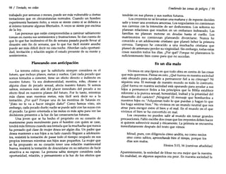 98 / Tentado, no cedas
trabajado por semanas o meses, puede ser más vulnerable a ciertas
tentaciones que en circunstancias normales. Cuando un hombre
experimenta bastante éxito, a veces se siente com~ si se debi~a a
sí mismo tornarse algunas libertades. A veces se SIente por encima
de la ley.
Las personas que están comprometidas a caminar sabiamente
tornan en cuenta sus sentimientos y frustraciones. Se dan cuenta de
que lo que fue inofensivo el fin de semana pasado puede llevar al
desastre este fin de semana, que lo que fue fácil resistir anoche
puede ser más difícil decir no esta noche. Abordan cada oportuni-
dad, invitación y relación según el estado presente de su mente y
sentimientos.
Planeando con anticipación
La tercera esfera que la sabiduría siempre considera es el
futuro, que incluye planes, metas y sueños. Casi cada pecado que
somos tentados a cometer, tiene un efecto directo o indirecto en
nuestro futuro. Ya sea deshonestidad, mentira, robo, chisme o
alguna clase de pecado sexual, afecta nuestro futuro. Si somos
sabios, miramos más allá del placer inmediato del pecado a su
efecto final en nuestros planes del futuro. Por lo tanto, mientras
más claras sean nuestras metas, más fácil será decir no a la
tentación. ¿Por qué? Porque una de las mentiras de Satanás es:
"'Esto no te va a hacer ningún daño!" Corno hemos visto, sin
embargo, cada pecado duele; nadie se puede salir con las suyas con
el pecado. La gente orientada a las metas es más apta para ver las
decisiones presentes a la luz de las consecuencias futuras.
Una joven que se ha hecho el propósito en su corazón de
mantenerse pura moralmente para el hombre con quien se case,
tendrá más firmeza cuando sea tentada que la muchacha que nunca
ha pensado qué clase de mujer desea ser algún día. Un padre que
desea mantener a sus hijos a su lado cuando lleguen a adolescen-
tes resistirá la tentación de pasar todo el tiempo ocupado en sus
propios intereses mientras sus hijos sean pequeños. La mujer que
se ha propuesto en su corazón tener una relación matrimonial
buena, resistirá la tentación de descuidarse en su esfuerzo de lucir
atractiva a su esposo. La persona sabia siempre considera cada
oportunidad, relación, y pensamiento a la luz de los efectos que
Evadiendo las zonas de peligro / 99
tendrán en sus planes y sus sueños futuros.
Los creyentes no se levantan una mañana y de repente deciden
salir y tener una aventura amorosa. Los negociantes no comienzan
sus carreras con la intención de ser deshonestos. Los solteros no
planean relaciones que resulten en un embarazo indeseado. Las
familias no planean meterse en deudas hasta el cuello. Los
matrimonios no comienzan planeando divorciarse. Nunca he
conocido a un adolescente cristiano que planeó beber la primera
cerveza. Tampoco he conocido a una muchacha cristiana que
planeó de antemano perder su virginidad. Sin embargo, todas estas
cosas suceden todos los días. ¿Por qué? Porque no planeamos lo
suficientemente bien corno para que no sucedan.
Es un día malo
Vivimos en una época en que todo obra en contra de las cosas
que más querernos. Piense en esto. ¿Qué fuerza en nuestra sociedad
está obrando para ayudarlo a permanecer fiel a su cónyuge? Ni
siquiera una. El mensaje de nuestro mundo es todo lo contrario.
¿Qué fuerza en nuestra sociedad está operando para ayudar a sus
hijos a permanecer fieles a los principios que la Biblia establece
referente a la pureza sexual, honestidad, lealtad y la prioridad del
desarrollo del carácter? ¡Ninguna! El mensaje que bombardea a
nuestros hijos es: "Adquieran todo lo que puedan y hagan lo que
los haga sentirse bien." No vivimos en un mundo neutral que nos
atrae para escoger entre el bien y el mal. En el mundo en el que
vivimos el bien se ha convertido en mal.
Los creyentes no pueden salir al mundo sin tornar grandes
precauciones. Pablo escribe dos cosas que los creyentes deben hacer
si quieren sobrevivir moral y éticamente. La primera se encuentra
inmediatamente después del texto que vimos:
Mirad, pues, con diligencia cómo andéis, no corno necios
sino corno sabios, aprovechando bien el tiempo, porque los
días son malos.
Efesios 5:15, 16 (cursivas añadidas)
Aparentemente, la sociedad de Efeso no era mejor que la nuestra.
En realidad, en algunos aspectos era peor. En nuestra sociedad la
 