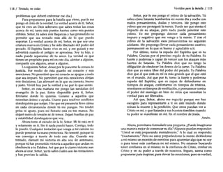 114 / Tentado, no cedas
problemas que deberé enfrentar ese día.)
Para prepararme para la batalla que viene, por fe me
pongo el cinto de la verdad. La verdad acerca de ti, Señor,
que tú eres un Dios soberano que sabes todas las cosas
acerca de mí, tanto mis puntos fuertes como mis puntos
débiles. Señor, tú sabes mis flaquezas y has prometido no
permitir que sea tentado más allá de lo que puedo
soportar. La verdad acerca de mí, Señor, es que soy una
criatura nueva en Cristo y he sido libertado del poder del
pecado. El Espíritu Santo vive en mí, y me guiará y me
advertirá cuando el peligro se aproxima. Soy tu hijo, y
nada puede separarme de tu amor. La verdad es que
tienes un propósito para mí en este día, alentar a alguien,
compartir con alguien, amar a alguien.
Lo siguiente Señor, deseo por fe ponerme la coraza de
justicia. Por medio de ésta guardo mi corazón y mis
emociones. No permitiré que mi corazón se apegue a nada
que sea impuro. No permitiré que mis emociones dirijan
mis decisiones. Las afirmaré en lo que es correcto, bueno
y justo. Viviré hoy por la verdad y no por lo que siento.
Señor, en esta mañana me pongo las sandalias del
evangelio de la paz. Estoy disponible para ti, Señor.
Envíame donde tú quieras. Guíame a aquellos que
necesitan ánimo o ayuda. Usame para resolver conflictos
dondequiera que surjan. Haz que mi presencia lleve calma
en cada circunstancia donde tú me pongas. No tendré
prisa ni apuro, pues mi horario está en tus manos. No
dejaré rastro de tensión ni de temor. Dejaré huellas de paz
y estabilidad dondequiera que voy.
Ahora tomo el escudo de la fe, Señor. Mi fe está en ti
y solamente en ti. Sin ti nada puedo hacer. Contigo, todo
lo puedo. Cualquier tentación que venga a mi camino no
puede penetrar tu mano protectora. No temeré, porque tú
vas conmigo a través de todo este día. Cuando soy
tentado, clamaré mi victoria en alta voz de antemano,
porque tú has prometido victoria a aquellos que andan en
obediencia a tu Palabra. Así que por fe clamo victoria aun
ahora al orar. Señor, ya tú sabes cuáles son las tentaciones
y has provisto la salida.
Vestidos para la batalla / 115
Señor, por fe me pongo el yelmo de la salvación. Tú
sabes cómo Satanás bombardea mi mente día y noche con
malos pensamientos, dudas y temores. Me pongo este
yelmo que me protegerá la mente. Puede ser que sienta el
impacto de su ataque, pero nada puede penetrar este
yelmo. Yo me propongo detener cada pensamiento
impuro y negativo que me venga a la mente. Y con el
yelmo de la salvación esos pensamientos no seguirán
adelante. Me propongo llevar cada pensamiento cautivo;
permaneceré en lo que es bueno y agradable a ti.
Por último, tomo la espada del Espíritu que es tu
Palabra. Gracias por el precioso regalo de tu Palabra. Es
fuerte y poderosa y capaz de vencer aun los ataques más
fuertes de Satanás. Tu Palabra dice que no tengo la
obligación de obedecer los deseos de la carne. Tu Palabra
dice que yo estoy libre del poder del pecado. Tu Palabra
dice que el que está en mí es más grande que el que está
en el mundo. Así que por fe, tomo la fuerte y poderosa
espada del Espíritu, que es capaz de defenderme en
tiempos de ataque, confortarme en tiempos de tristeza,
enseñarme en tiempos de meditación, y permanecer contra
el poder del enemigo en bien de otros que necesitan la
verdad para ser liberados.
Así que, Señor, ahora me regocijo porque me has
escogido para representarte a ti en este mundo donde
reinan la muerte y la perdición. Que otros puedan ver a
Cristo en mí, y que Satanás y sus huestes tiemblen cuando
tu poder se manifieste en mí. En el nombre de Jesús.
Amén.
Ahora, permítame formularle una pregunta. ¿Puede imaginarse
una manera mejor de comenzar su día? Algunos pueden responder:
"Usted se está preparando mentalmente." A lo cual yo respondo:
"Exactamente." Pero no estoy preparándome la mente diciéndome
a mí mismo un montón de mentiras para aparentar algo que no soy
o para tener más confianza en mí mismo. No estamos buscando
tener confianza en sí mismo; es la confianza de Cristo, confiar en
Cristo y en su poder a través de nosotros. Seguro, suena como
prepararse para inspirar, para elevar las emociones, pero es verdad,
 