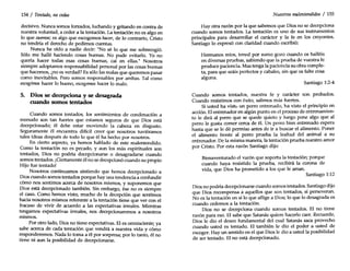 154 / Tentado, no cedas
decisivo. Nunca somos forzados, luchando y gritando en contra de
nuestra voluntad, a ceder a la tentación. La tentación no es algo en
lo que caemos; es algo que escogemos hacer, de lo contrario, Cristo
no tendría el derecho de pedirnos cuentas.
Nunca he oído a nadie dedr: "No sé lo que me sobrecogió.
Sólo me hallé haciendo cosas buenas. No pude evitarlo. Yo no
quería hacer todas esas cosas buenas, caí en ellas." Nosotros
siempre adoptamos responsabilidad personal por las cosas buenas
que hacemos, ¿no es verdad? Es sólo las malas que queremos pasar
como inevitables. Pero somos responsables por ambas. Tal como
escogimos hacer lo bueno, escogemos hacer lo malo.
5. Dios se decepciona y se desagrada
cuando somos tentados
Cuando somos tentados, los sentimientos de condenación a
menudo son tan fuertes que estamos seguros de que Dios está
decepcionado; él debe estar moviendo la cabeza en disgusto.
Seguramente él encuentra difícil creer que nosotros tuviéramos
tales ideas después de todo lo que él ha hecho por nosotros.
En cierto aspecto, ya hemos hablado de este malentendido.
Como la tentación no es pecado, y aun los más espirituales son
tentados, Dios no podría decepcionarse o desagradarse cuando
somos tentados. ¡Ciertamente él no se decepcionó cuando su propio
Hijo fue tentado!
Nosotros continuamos sintiendo que hemos decepcionado a
Dios cuando somos tentados porque hay una tendencia a confundir
c~mo nos sentimos acerca de nosotros mismos, y suponemos que
DIOS está decepcionado también. Sin embargo, ése no es siempre
el caso. Como hemos visto, mucho de la decepción que sentimos
hacia nosotros mismos referente a la tentación tiene que ver con el
fracaso de vivir de acuerdo a las expectativas irreales. Mientras
tengamos expectativas irreales, nos decepcionaremos a nosotros
mismos.
Por otro lado, Dios no tiene expectativas. El es omnisciente; ya
sabe acerca de cada tentación que vendrá a nuestra vida y cómo
responderemos. Nada lo toma a él por sorpresa; por lo tanto, él no
tiene ni aun la posibilidad de decepcionarse.
Nuestros malentendidos / 155
Hay otra razón por la que sabemos que Dios no se decepciona
cuando somos tentados. La tentación es uno de sus instrumentos
principales para desarrollar el carácter y la fe en los creyentes.
Santiago lo expresó con claridad cuando escribió:
Hermanos míos, tened por sumo gozo cuando os halléis
en diversas pruebas, sabiendo que la prueba de vuestra fe
produce paciencia. Mas tenga la paciencia su obra comple-
ta, para que seáis perfectos y cabales, sin que os falte cosa
alguna.
Santiago 1:2-4
Cuando somos tentados, nuestra fe y carácter son probados.
Cuando resistimos con éxito, salimos más fuertes.
Si usted ha visto un perro entrenado, ha visto el principio en
acción. El entrenador en algún punto en el proceso de entrenamien-
to le dirá al perro que se quede quieto y luego pone algo que al
perro le gusta comer cerca de él. Un perro bien entrenado espera
hasta que se le dé permiso antes de ir a buscar el alimento. Poner
el alimento frente al perro prueba la lealtad del animal a su
entrenador. De la misma manera, la tentación prueba nuestro amor
por Cristo. Por esta razón Santiago dijo:
Bienaventurado el varón que soporta la tentación; porque
cuando haya resistido la prueba, recibirá la corona de
vida, que Dios ha prometido a los que le aman.
Santiago 1:12
Dios no podría decepcionarse cuando somos tentados. Santiago dijo
que Dios recompensa a aquellos que son tentados, si perseveran.
No es la tentación en sí lo que aflige a Dios; lo que lo desagrada es
cuando cedemos a la tentación.
Dios no se decepciona cuando somos tentados. El no tiene
razón para eso. El sabe que Satanás quiere hacerlo caer. Recuerde,
Dios le dio el deseo fundamental del cual Satanás saca provecho
cuando usted es tentado. El también le dio el poder a usted de
escoger. Hay un sentido en el que Dios le dio a usted la posibilidad
de ser tentado. El no está decepcionado.
 