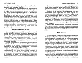 170 / Tentado, no cedas
contra la persona y contra Dios, y que está dispuesto a hacer lo que
sea posible para remediar la situación.
Al hacer restitución, necesita tener cuidado de no involucrar
a otras personas. Usted no es llamado a arrepentirse de los pecados
de ningún otro, sólo de los suyos. De la misma manera, necesita
estar seguro de que está confesando su pecado a la persona contra
quien pecó. Tal vez usted sea tentado a confesar su pecado a
alguien que no tiene nada que ver con dicho pecado. Por lo
general, esto es un truco para aliviarse de la culpa. Pero es una
pérdida de tiempo y puede ser perjudicial. Cada vez que involucre
a una tercera persona, corre el riesgo de que otras cosas salgan a
la luz que podrían resultar en vergüenza para usted y para la
persona contra quien ha pecado. La única excepción es cuando ha
compartido su carga de antemano con la persona ante quien rinde
cuentas en la esfera de lo espiritual. E inclusive en ese caso, no hay
necesidad de entrar en detalles acerca del pecado. Como regla
general, es mejor no involucrar a nadie más.
Acepte la disciplina de Dios
El próximo paso en el proceso de la recuperación es aceptar la
disciplina de Dios. A menudo no reconocemos la disciplina de la
mano de Dios. Cuando hay consecuencias personales que resultan
de nuestro pecado, tales como una herida o una pérdida financiera,
podemos por lo general, reconocerlas de inmediato. Pero a veces
la disciplina de Dios viene en formas que al principio parecen no
tener relación con lo que hemos hecho. Con el tiempo, sin embargo,
la verdad se hace clara.
Cuando reconocemos que estamos siendo disciplinados, una
señal indiscutible de que realmente tomamos a Dios en serio es que
no luchamos con la situación. Aceptando voluntariamente la
disciplina de Dios, reconocemos nuestra culpa y su derecho
soberano de ejercer autoridad sobre nosotros.
Cuando la gente resiste la disciplina de Dios, es evidente que
todavía tiene que tratar con su pecado y con la naturaleza del
pecado mismo. Al resistir la disciplina de Dios, la gente dice: "Yo
no merezco esto. Merezco algo mejor. Lo que hice no fue tan malo."
Su comprensión del pecado y de lo que le costó a Dios es muy
deficiente, y estas personas parecen repetir los mismos pecados vez
tras vez.
Los pasos de la recuperacién / 171
Por otro lado, las personas que aceptan la disciplina de Dios
se dan cuenta de que ésta es para su propio bien. Entonces no la
ven como algo negativo. La ven como una expresión del amor de
Dios, porque eso es exactamente lo que es.
Imagínese por un momento a un niño a quien se le ha dicho
repetidamente que no juegue en la calle. Pero él juega de todas
maneras. Sus padres, si son sabios, lo disciplinan. ¿Por qué? Porque
ellos son los padres y él es sólo un niño y ¿cómo se atreve a
desobedecer las reglas? No. Ellos saben que si él no aprende a estar
fuera de la calle, puede ser muerto o quedar lisiado. La acción
disciplinaria que ellos escogen le parece dolorosa al niño, pero un
simple castigo es mucho mejor que ser atropellado por un automó-
vil. Un mal menor es usado para proteger al niño de un mal
mucho más grave.
Así es cuando Dios nos disciplina a nosotros. El está tratando
de protegernos de un daño mayor que viene por envolvernos en el
pecado. No apreciaremos completamente el amor de Dios expresa-
do hacia nosotros a través de su disciplina hasta que estemos en el
cielo.
Vivir para ver
El quinto paso en el proceso de la recuperación involucra la
identificaci6n con la lecci6n o lecciones que Dios quiere enseñarnos a
través del fracaso. La tragedia de pasar por alto este paso es que la
serie completa de acontecimientos viene a ser una pérdida de
tiempo. Dios está en el proceso de traernos algo bueno del
desorden que hemos causado. Sin embargo, si no descubrimos lo
que él está tratando de enseñarnos, todo el proceso se malogra.
Cuando hablamos de aprender de nuestros errores, necesita-
mos mantener en mente la humildad, la pureza y la instrucción.
Cuando caemos, debemos orar: "Señor,humilla mi espíritu delante
de ti. Purifica mi corazón pecaminoso. Instrúyeme en tus caminos
para que este hábito se rompa y yo pueda experimentar la libertad
que tú has provisto."
Como el orgullo está siempre conectado con nuestro pecado,
debemos aprovechar cada oportunidad disponible para permitirle
a Dios que lo quite de nuestra vida. Lo mismo es cierto referente
a la impureza, ya sea impureza moral o motivos inmorales. Estas
 