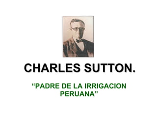 CHARLES SUTTON. “ PADRE DE LA IRRIGACION PERUANA” 