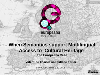 When Semantics support Multilingual
Access to Cultural Heritage
The Europeana Case
Valentine Charles and Juliane Stiller
SWIB 2014, Bonn, 2.12.2014
 