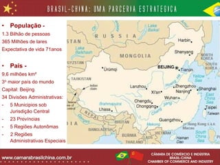 • População -
1.3 Bilhão de pessoas
365 Milhões de lares
Expectativa de vida 71anos


• País -
9,6 milhões km²
3o maior país do mundo
Capital: Beijing
34 Divisões Administrativas:
-   5 Municipios sob
    Jurisdição Central
-   23 Províncias
-   5 Regiões Autonômas
-   2 Regiões
    Administrativas Especiais
 