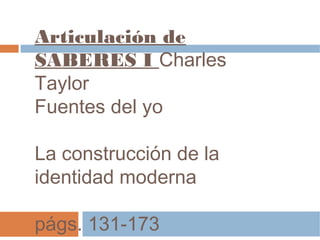 Articulación de
SABERES I Charles
Taylor
Fuentes del yo
La construcción de la
identidad moderna
págs. 131-173

 