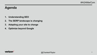 Agenda
1. Understanding SEO
2. The SERP landscape is changing
3. Adapting your site to change
4. Optimize beyond Google
3
@CharlesHTaylor
#AGAMarCom
 