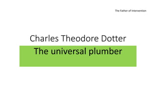 Charles Theodore Dotter
The universal plumber
The Father of Intervention
 