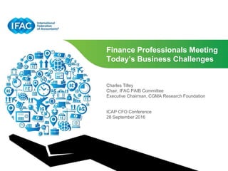 Finance Professionals Meeting
Today’s Business Challenges
Charles Tilley
Chair, IFAC PAIB Committee
Executive Chairman, CGMA Research Foundation
ICAP CFO Conference
28 September 2016
 