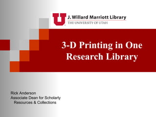 3-D Printing in One 
Research Library 
Rick Anderson 
Associate Dean for Scholarly 
Resources & Collections 
 