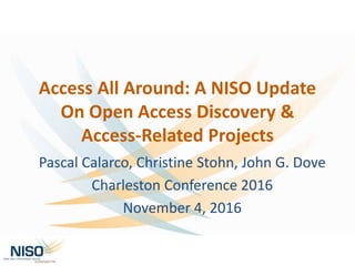 Access All Around: A NISO Update
On Open Access Discovery &
Access-Related Projects
Pascal Calarco, Christine Stohn, John G. Dove
Charleston Conference 2016
November 4, 2016
 