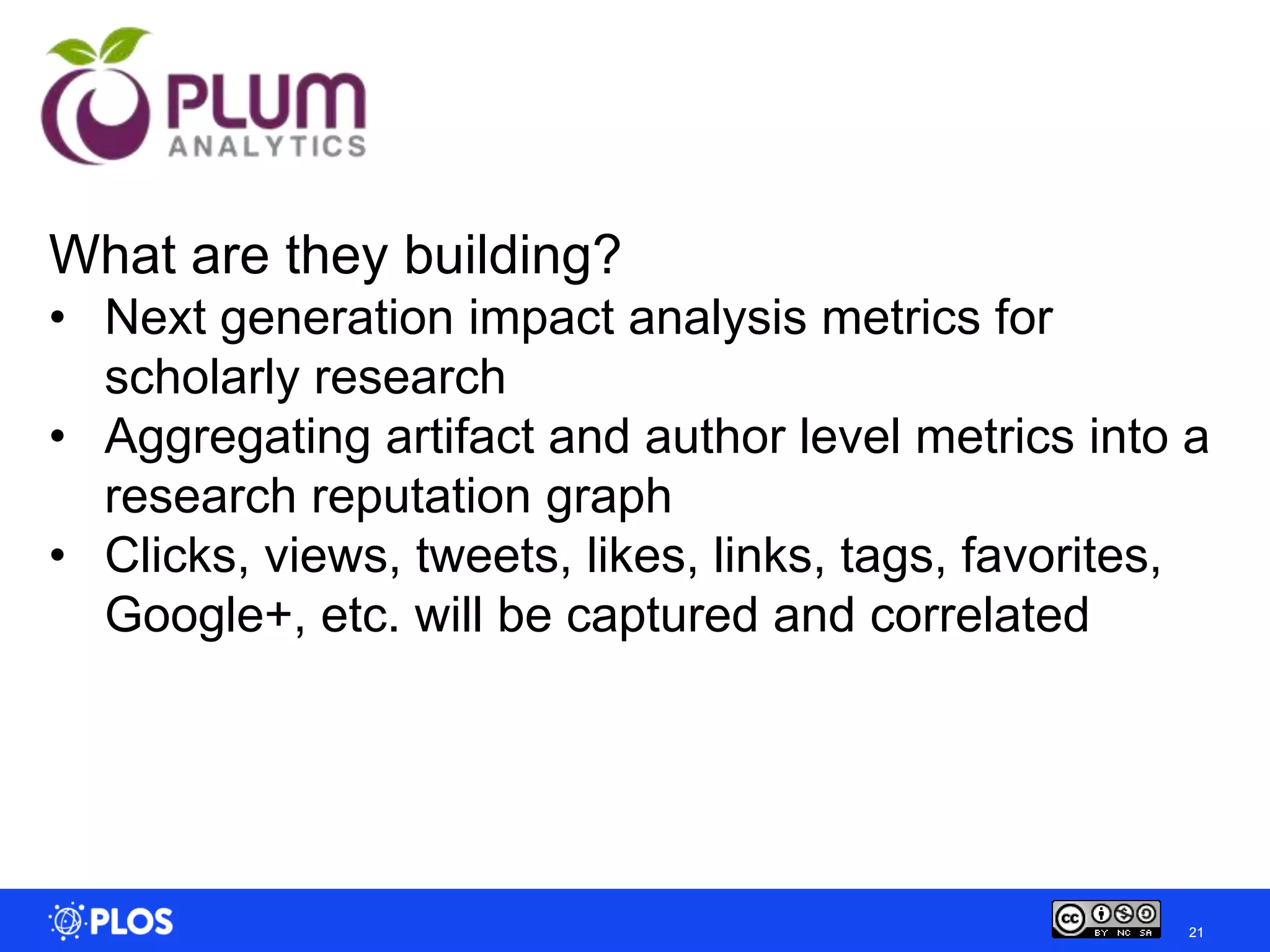 What are they building?
• Next generation impact analysis metrics for
  scholarly research
• Aggregating artifact and author level metrics into a
  research reputation graph
• Clicks, views, tweets, likes, links, tags, favorites,
  Google+, etc. will be captured and correlated




                                                     21
 
