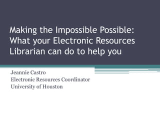 Making the Impossible Possible:
What your Electronic Resources
Librarian can do to help you

Jeannie Castro
Electronic Resources Coordinator
University of Houston
 