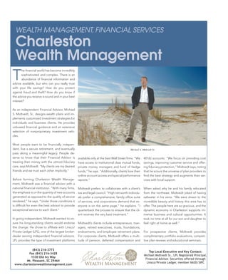 WEALTH MANAGEMENT, FINANCIAL SERVICES
  Charleston
  Wealth Management
T
       he ﬁnancial world has become incredibly
       sophisticated and complex. There is an
       abundance of ﬁnancial information and
advice available, but who can you really trust
with your life savings? How do you protect
against fraud and theft? How do you know if
the advice you receive is sound and in your best
interest?

As an independent Financial Advisor, Michael
S. Midtvedt, Sr., designs wealth plans and im-
plements customized investment strategies for
individuals and business clients. He provides
unbiased ﬁnancial guidance and an extensive
selection of nonproprietary investment vehi-
cles.

Most people want to be ﬁnancially indepen-
dent, live a secure retirement, and eventually                                               Michael S. Midtvedt Sr.
pass along a meaningful legacy. People de-
serve to know that their Financial Advisor is      available only at the best Wall Street ﬁrms. “We      401(k) accounts. “We focus on providing cost
treating their money with the utmost ﬁduciary      have access to institutional class mutual funds,      savings, improving customer service and offer-
care, says Midtvedt. “My clients are my dearest    private money managers and fund of hedge              ing ﬁduciary protection,” Midtvedt says, noting
friends and we trust each other implicitly.”       funds,” he says. “Additionally, clients love their    that he scours the universe of plan providers to
                                                   online account access and special performance         ﬁnd the best strategy and augments their ser-
Before forming Charleston Wealth Manage-           reports.”                                             vices with local support.
ment, Midtvedt was a ﬁnancial advisor with a
national ﬁnancial institution. “With many ﬁrms,    Midtvedt prefers to collaborate with a client’s       When asked why he and his family relocated
the emphasis is on the quantity of new accounts    tax and legal council. “High net worth individu-      from the northeast, Midtvedt joked of having
generated as opposed to the quality of service     als prefer a comprehensive, family ofﬁce suite        saltwater in his veins. “We were drawn to the
rendered,” he says. “Under those conditions it     of services, and corporations demand that ev-         incredible beauty and history this area has to
is difﬁcult for even the best advisor to provide   eryone is on the same page,” he explains. “I          offer. The people here are so gracious, and the
exceptional service to each client.”               quarterback the process to ensure that the cli-       dynamic economy in Charleston supports im-
                                                   ent receives the very best treatment.”                mense business and cultural opportunities. It
In going independent, Midtvedt wanted to en-                                                             took no time at all for our son and daughter to
sure his long-standing clients would endorse                                                             feel right at home as well.”
                                                   Midtvedt’s clients include entrepreneurs, man-
the change. He chose to afﬁliate with Linsco/      agers, retired executives, trusts, foundations,
Private Ledger (LPL), one of the largest broker-                                                         For prospective clients, Midtvedt provides
                                                   endowments, and employee retirement plans.
dealer serving independent ﬁnancial advisors.                                                            complimentary portfolio evaluations, competi-
                                                   For corporate clients, Midtvedt offers a multi-
                                                                                                         tive plan reviews and educational seminars.
LPL provides the type of investment platforms      tude of pension, deferred compensation and


            (843) 216-3773
                                                                                                             Top Local Executive and Key Contact:
          Fax (843) 216-3428
                                                                                                         Michael Midtvedt Sr., LPL Registered Principal,
           1330 Old Ivy Way
                                                                                                          Financial Advisor. Securities offered through
        Mt. Pleasant, SC 29464
                                                                                                           Linsco/Private Ledger, member NASD/SIPC
 www.charlestonwealthmanagement.com
 