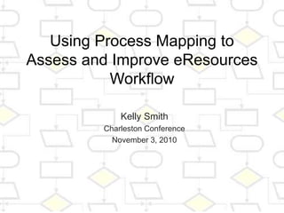 Using Process Mapping to
Assess and Improve eResources
Workflow
Kelly Smith
Charleston Conference
November 3, 2010
 