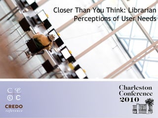 Session title here
Closer Than You Think: Librarian
Perceptions of User Needs
 