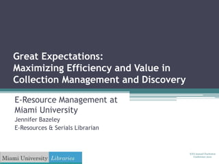 Great Expectations:
Maximizing Efficiency and Value in
Collection Management and Discovery
E-Resource Management at
Miami University
Jennifer Bazeley
E-Resources & Serials Librarian
XXX Annual Charleston
Conference 2010
 