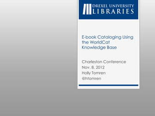 E-book Cataloging Using
the WorldCat
Knowledge Base


Charleston Conference
Nov. 8, 2012
Holly Tomren
@htomren
 