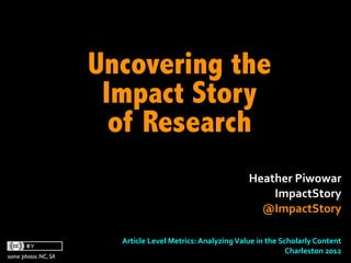 Uncovering the
                      Impact Story
                       of Research
                                                                           Heather	
  Piwowar	
  
                                                                               ImpactStory
                                                                             @ImpactStory	
  

                       Article	
  Level	
  Metrics:	
  Analyzing	
  Value	
  in	
  the	
  Scholarly	
  Content
                                                                                            Charleston	
  2012	
  
some photos NC, SA
 
