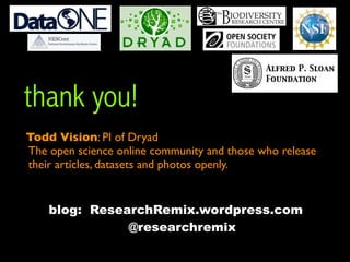 thank you!
Todd Vision: PI of Dryad
The open science online community and those who release
their articles, datasets and photos openly.


    blog: ResearchRemix.wordpress.com
               @researchremix
 