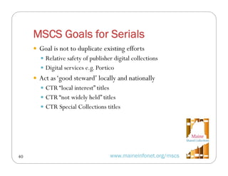 MSCS Goals for Serials
 Goal is not to duplicate existing efforts
 Relative safety of publisher digital collections
 Di...