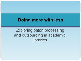 Doing more with less
Exploring batch processing
and outsourcing in academic
libraries

 