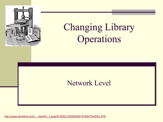 Changing Library
Operations
Network Level
http://www.xtimeline.com/__UserPic_Large/9138/ELT200804261818467344543.JPG
 