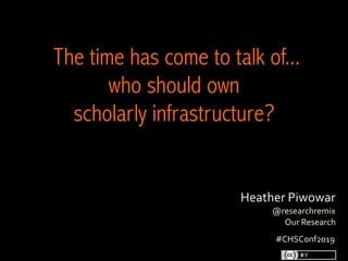 Heather	Piwowar
@researchremix
Our	Research
	
The time has come to talk of...
who should own
scholarly infrastructure?
	
#CHSConf2019
 