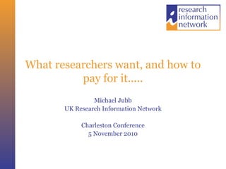 What researchers want, and how to
pay for it.....
Michael Jubb
UK Research Information Network
Charleston Conference
5 November 2010
 