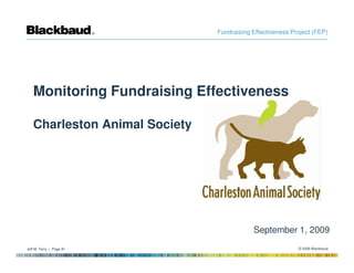 Fundraising Effectiveness Project (FEP)




   Monitoring Fundraising Effectiveness

   Charleston Animal Society




                                           September 1, 2009
Jeff M. Terry | Page #1                                    © 2008 Blackbaud
 