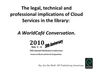 The legal, technical and professional implications of Cloud Services in the library:  A WorldCafé Conversation . By Jim De Wolf. VP Publishing Americas 