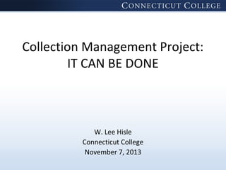 Collection Management Project:
IT CAN BE DONE

W. Lee Hisle
Connecticut College
November 7, 2013

 