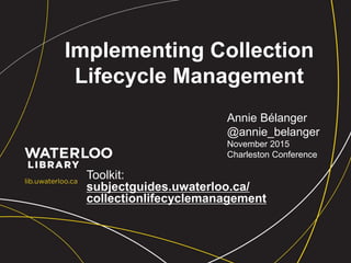 Implementing Collection
Lifecycle Management
Toolkit:
subjectguides.uwaterloo.ca/
collectionlifecyclemanagement
Annie Bélanger
@annie_belanger
November 2015
Charleston Conference
 
