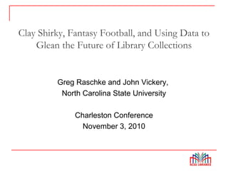 Clay Shirky, Fantasy Football, and Using Data to
Glean the Future of Library Collections
Greg Raschke and John Vickery,
North Carolina State University
Charleston Conference
November 3, 2010
 