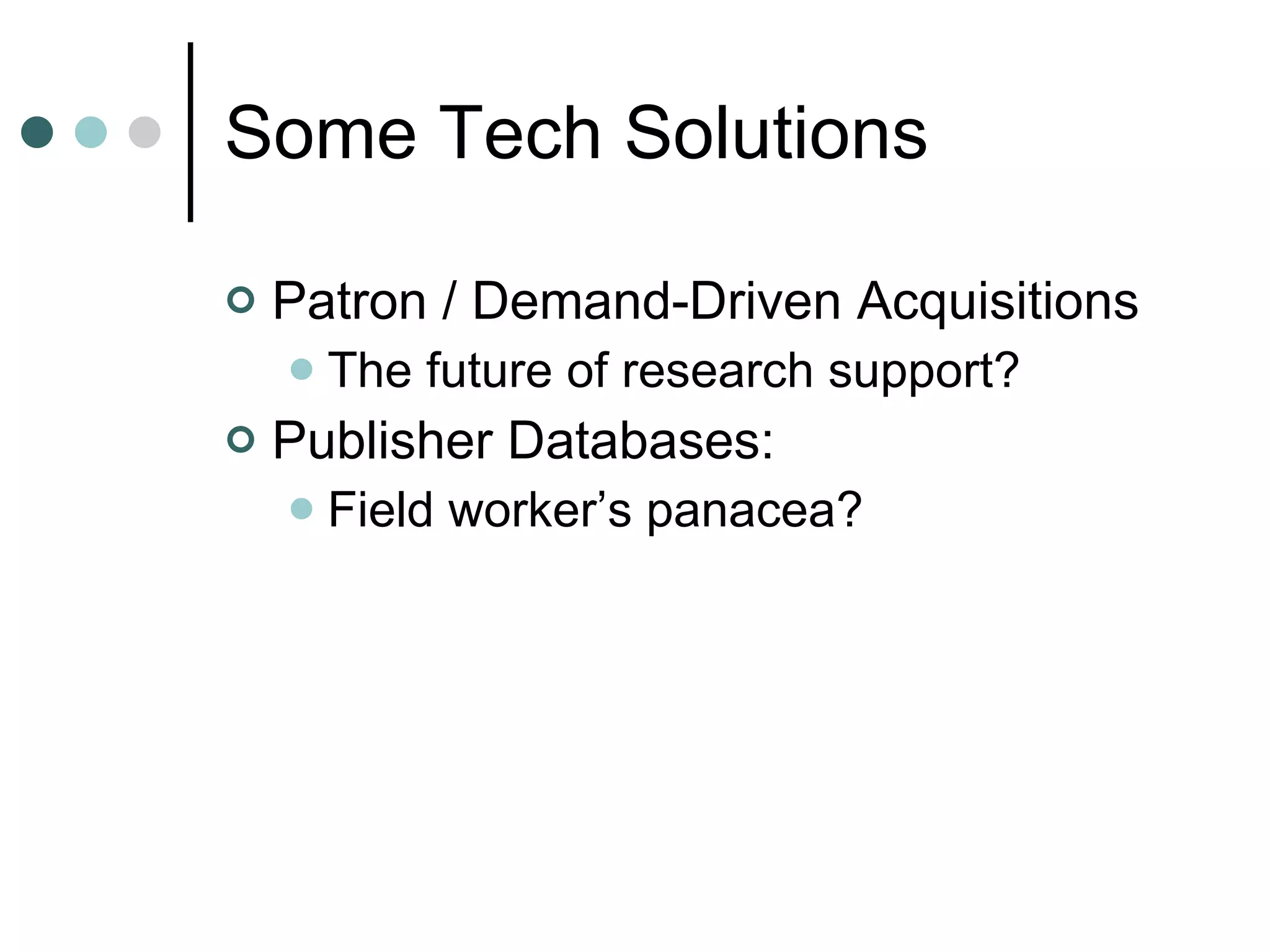 Some Tech Solutions Patron / Demand-Driven Acquisitions The future of research support? Publisher Databases: Field worker’s panacea? 