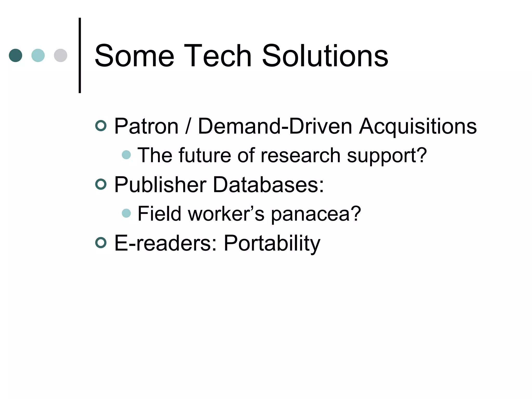 Some Tech Solutions Patron / Demand-Driven Acquisitions The future of research support? Publisher Databases: Field worker’s panacea? E-readers: Portability 