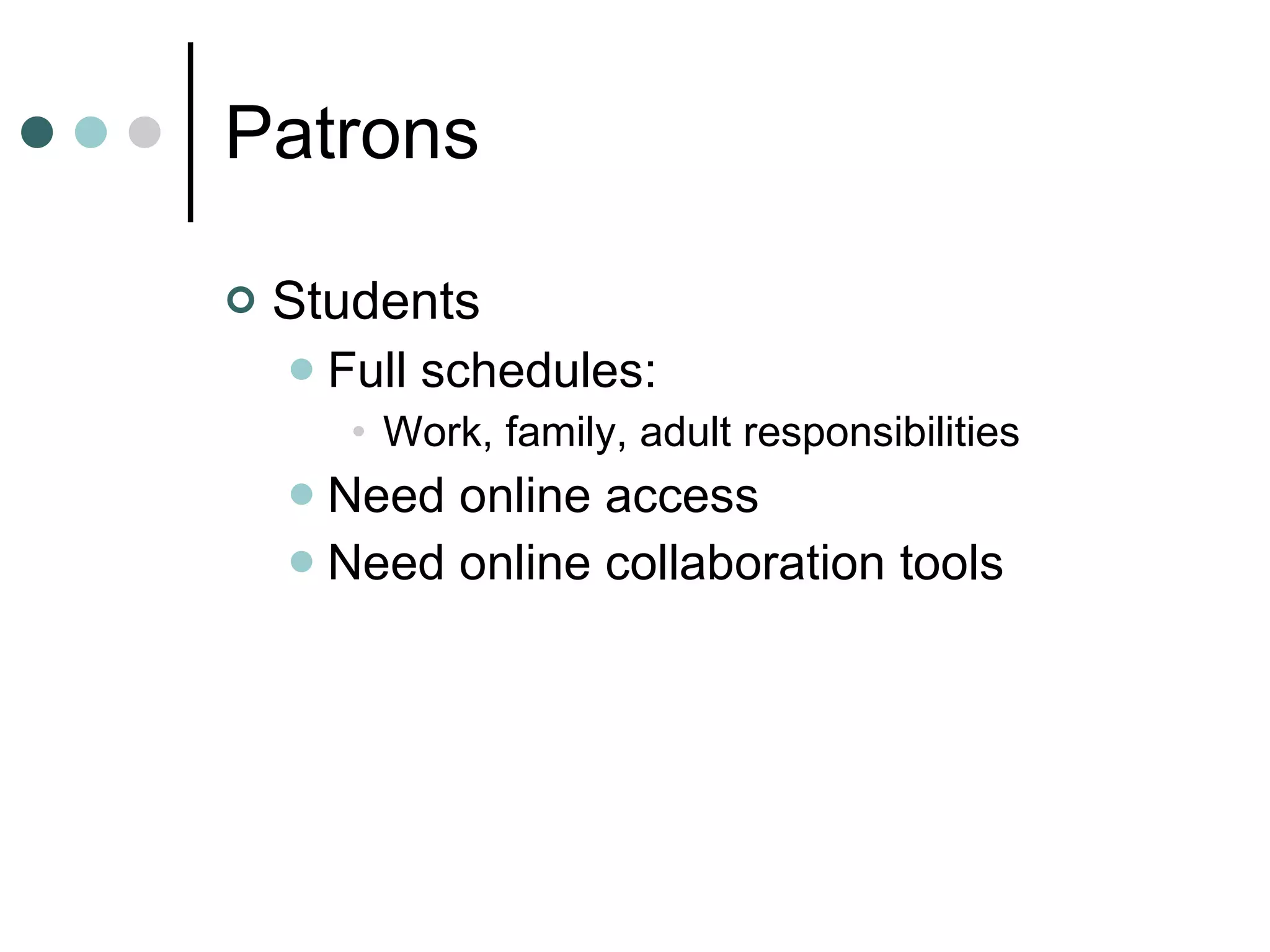Patrons Students Full schedules: Work, family, adult responsibilities Need online access Need online collaboration tools 