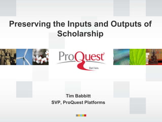 Preserving the Inputs and Outputs of
            Scholarship




                Tim Babbitt
          SVP, ProQuest Platforms
 