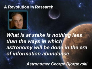 A Revolution in Research




 What is at stake is nothing less
 than the ways in which
 astronomy will be done in the era
 of information abundance
          Astronomer George Djorgovski
                                         4
 