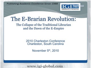 The E-Brarian Revolution:
The Collapse of the Traditional Librarian
and the Dawn of the E-Empire
2010 Charleston Conference
Charleston, South Carolina
November 5th, 2010
 