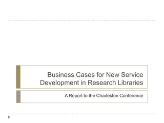 Business Cases for New Service
Development in Research Libraries
       A Report to the Charleston Conference
 