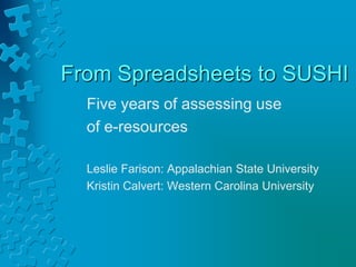 From Spreadsheets to SUSHI
Five years of assessing use
of e-resources
Leslie Farison: Appalachian State University
Kristin Calvert: Western Carolina University

 