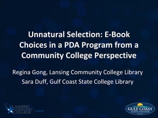 Unnatural Selection: E-Book
Choices in a PDA Program from a
Community College Perspective
Regina Gong, Lansing Community College Library
Sara Duff, Gulf Coast State College Library

 