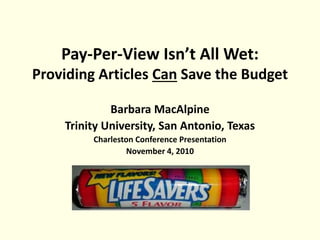 Pay-Per-View Isn’t All Wet:
Providing Articles Can Save the Budget
Barbara MacAlpine
Trinity University, San Antonio, Texas
Charleston Conference Presentation
November 4, 2010
 