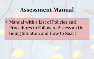 Assessment Manual
• Manual with a List of Policies and
Procedures to Follow to Assess an On-
Going Situation and How to React
 