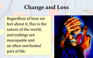 Change and Loss
Regardless of how we
feel about it, flux is the
nature of the world,
and endings are
inescapable and
an often overlooked
part of life.
 